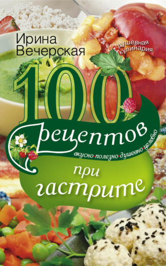 . 100 рецептов при гастрите. Вкусно, полезно, душевно, целебно