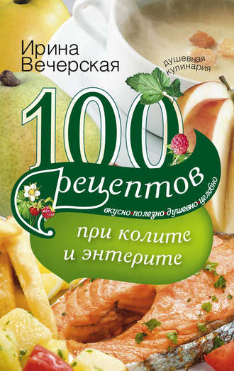 . 100 рецептов при колите и энтерите. Вкусно, полезно, душевно, целебно