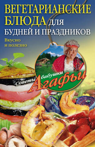 . Вегетарианские блюда для будней и праздников. Вкусно и полезно