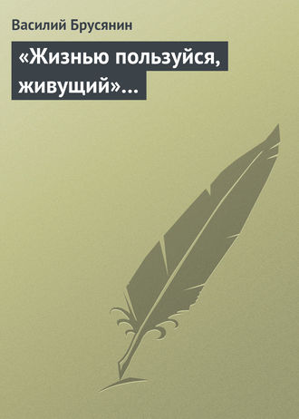 . «Жизнью пользуйся, живущий»…