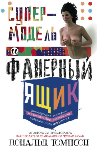 . Супермодель и фанерный ящик. Шокирующие истории и причудливая экономика современного искусства