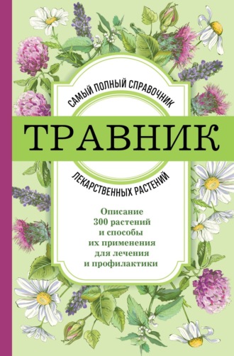 . Травник. Самый полный справочник лекарственных растений. Описание 300 растений и способы их применения для лечения и профилактики