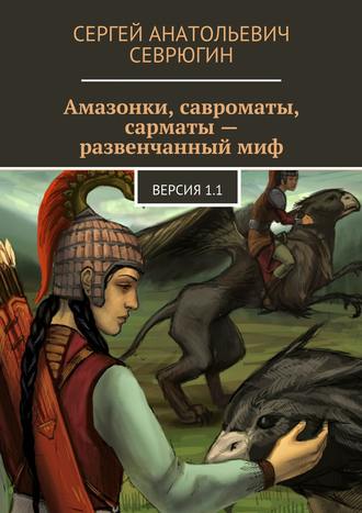 Сергей Севрюгин. Амазонки, савроматы, сарматы – развенчанный миф. Версия 1.1