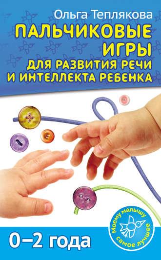 Ольга Теплякова. Пальчиковые игры для развития речи и интеллекта ребенка. 0-2 года